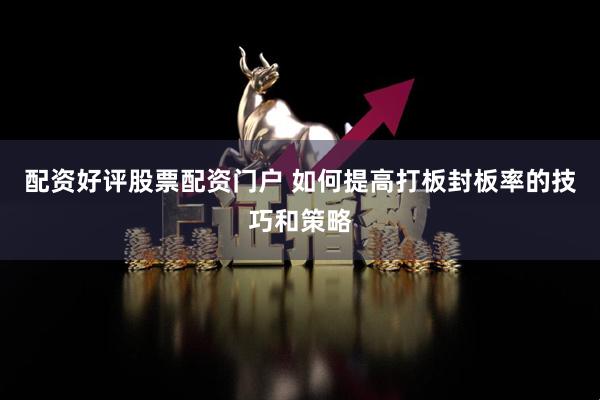 配资好评股票配资门户 如何提高打板封板率的技巧和策略
