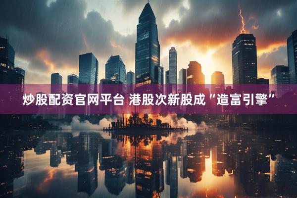炒股配资官网平台 港股次新股成“造富引擎”