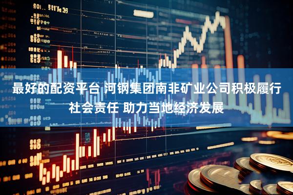 最好的配资平台 河钢集团南非矿业公司积极履行社会责任 助力当地经济发展