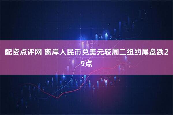 配资点评网 离岸人民币兑美元较周二纽约尾盘跌29点