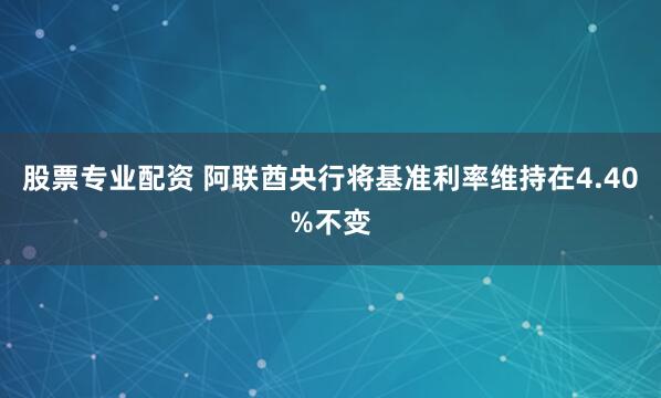 股票专业配资 阿联酋央行将基准利率维持在4.40%不变