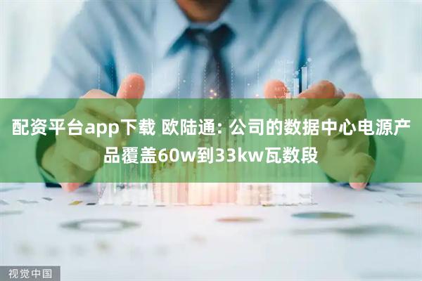 配资平台app下载 欧陆通: 公司的数据中心电源产品覆盖60w到33kw瓦数段