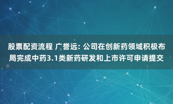 股票配资流程 广誉远: 公司在创新药领域积极布局完成中药3.1类新药研发和上市许可申请提交
