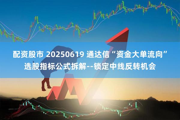 配资股市 20250619 通达信“资金大单流向”选股指标公式拆解--锁定中线反转机会