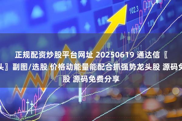 正规配资炒股平台网址 20250619 通达信〖锁定龙头〗副图/选股 价格动能量能配合抓强势龙头股 源码免费分享