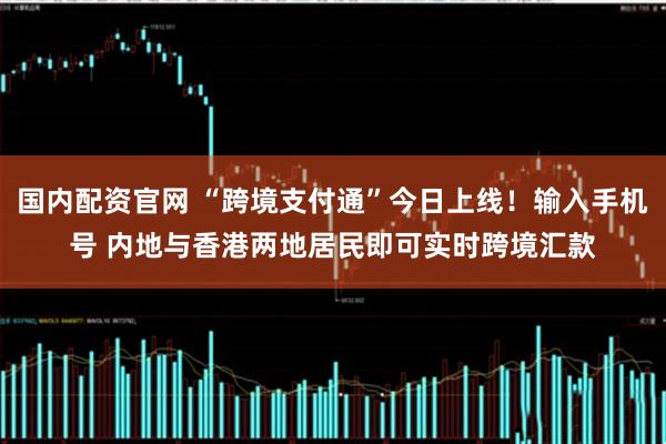 国内配资官网 “跨境支付通”今日上线！输入手机号 内地与香港两地居民即可实时跨境汇款