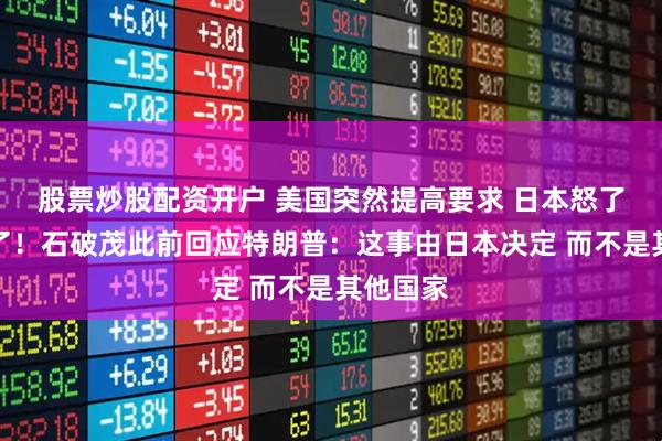 股票炒股配资开户 美国突然提高要求 日本怒了：不谈了！石破茂此前回应特朗普：这事由日本决定 而不是其他国家