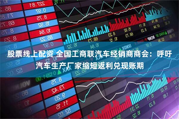 股票线上配资 全国工商联汽车经销商商会：呼吁汽车生产厂家缩短返利兑现账期