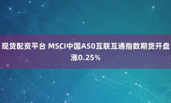 现货配资平台 MSCI中国A50互联互通指数期货开盘涨0.25%