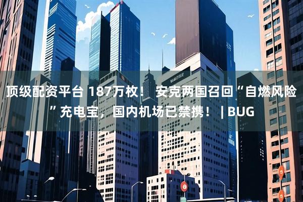 顶级配资平台 187万枚！ 安克两国召回“自燃风险”充电宝，国内机场已禁携！ | BUG