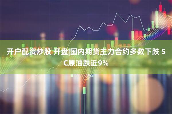 开户配资炒股 开盘|国内期货主力合约多数下跌 SC原油跌近9%