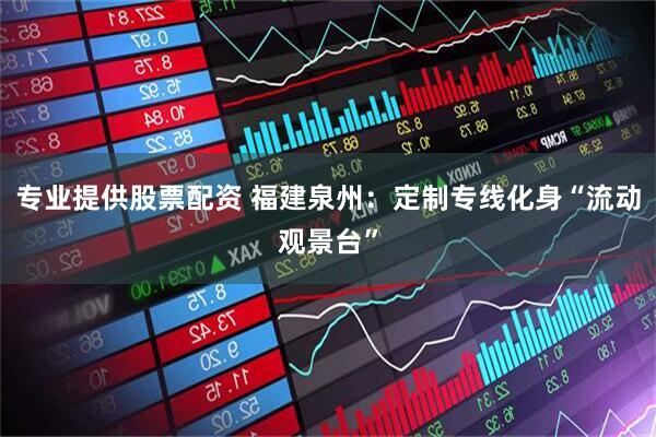 专业提供股票配资 福建泉州：定制专线化身“流动观景台”