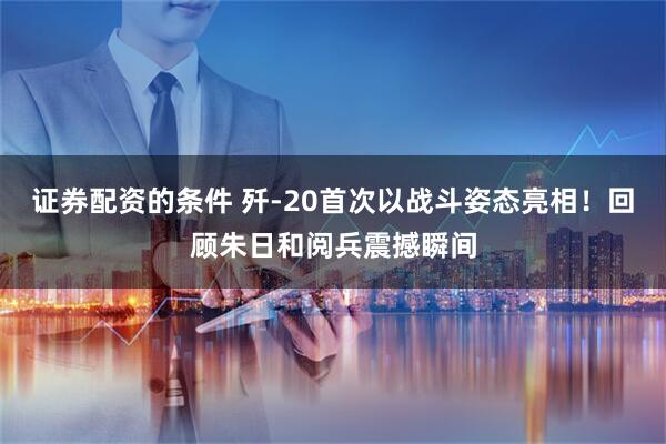 证券配资的条件 歼-20首次以战斗姿态亮相！回顾朱日和阅兵震撼瞬间