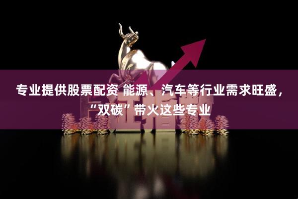 专业提供股票配资 能源、汽车等行业需求旺盛，“双碳”带火这些专业