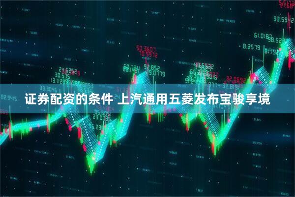 证券配资的条件 上汽通用五菱发布宝骏享境