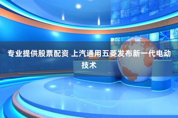 专业提供股票配资 上汽通用五菱发布新一代电动技术